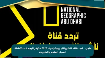 عاجل.. تردد قناة ناشيونال جيوغرافيك 2025 متوفر اليوم لاستكشاف أسرار العلوم والطبيعة